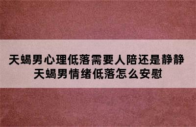 天蝎男心理低落需要人陪还是静静 天蝎男情绪低落怎么安慰